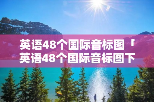 英语48个国际音标图「英语48个国际音标图下载」 英语48个国际音标图「英语48个国际音标图下载」
