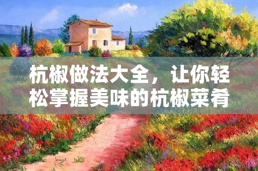 杭椒做法大全,让你轻松掌握美味的杭椒菜肴 杭椒做法大全,让你轻松掌握美味的杭椒菜肴