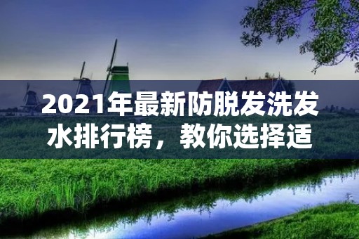 2021年最新防脱发洗发水排行榜，教你选择适合自己的洗发产品