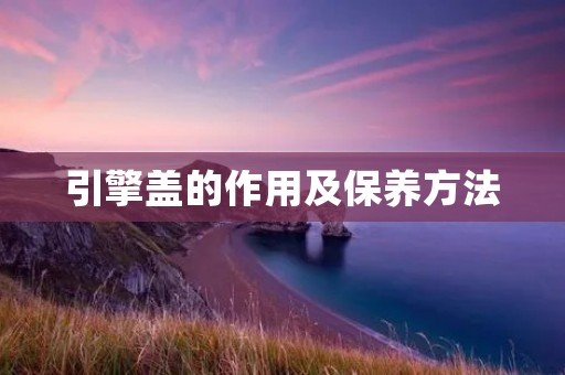 引擎盖的作用及保养方法 引擎盖的作用及保养方法