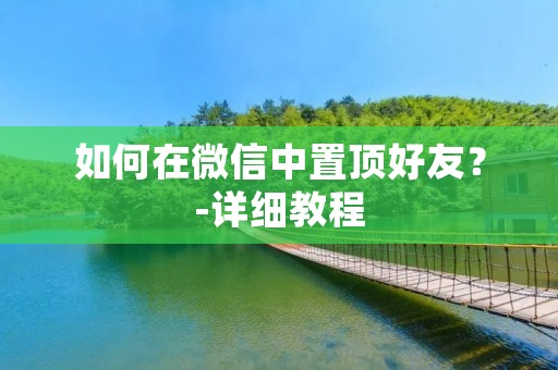 如何在微信中置顶好友?-详细教程 如何在微信中置顶好友?-详细教程