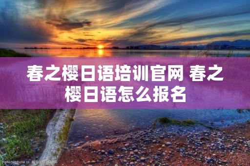 春之樱日语培训官网 春之樱日语怎么报名 春之樱日语培训官网 春之樱日语怎么报名
