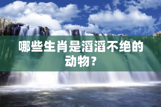哪些生肖是滔滔不绝的动物？