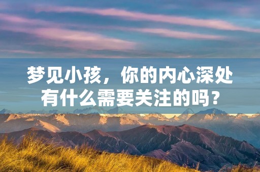 梦见小孩，你的内心深处有什么需要关注的吗？