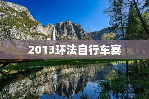 2013环法自行车赛:强者逐鹿,谁是最后的胜者? 2013环法自行车赛:强者逐鹿,谁是最后的胜者?