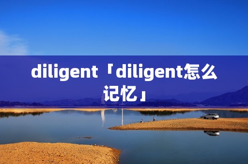 diligent「diligent怎么记忆」 diligent「diligent怎么记忆」