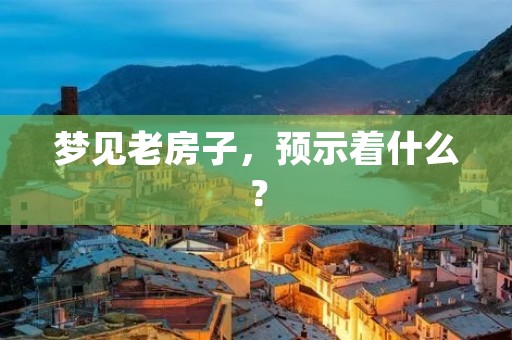 梦见老房子，预示着什么？