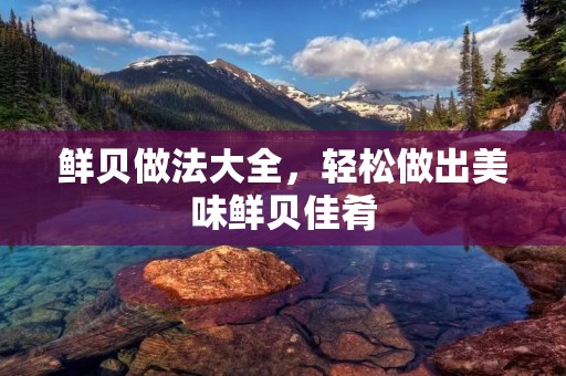 鲜贝做法大全，轻松做出美味鲜贝佳肴