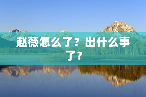 赵薇怎么了？出什么事了？