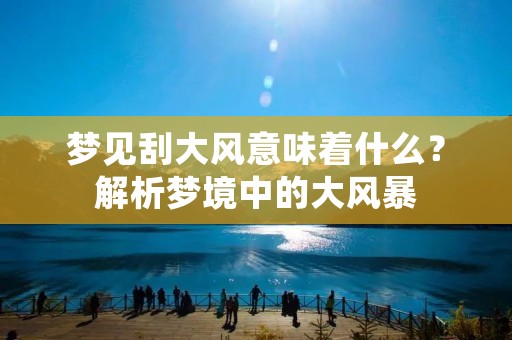 梦见刮大风意味着什么?解析梦境中的大风暴 梦见刮大风意味着什么?解析梦境中的大风暴