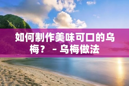 如何制作美味可口的乌梅? – 乌梅做法 如何制作美味可口的乌梅? – 乌梅做法