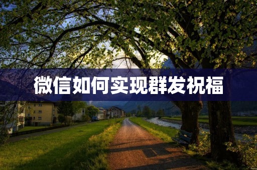 微信如何实现群发祝福 微信如何实现群发祝福