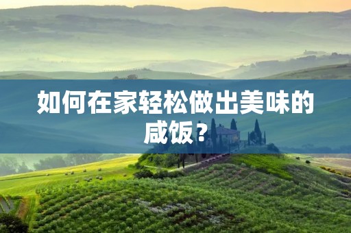 如何在家轻松做出美味的咸饭? 如何在家轻松做出美味的咸饭?