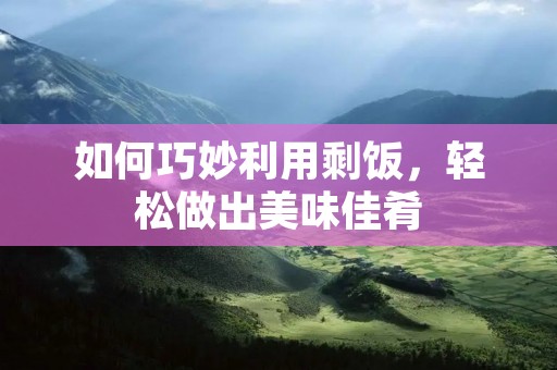 如何巧妙利用剩饭，轻松做出美味佳肴