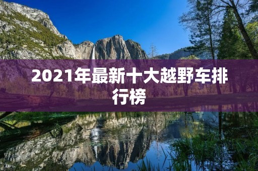 2021年最新十大越野车排行榜 2021年最新十大越野车排行榜