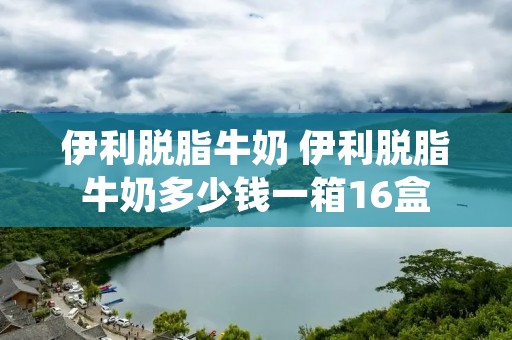 伊利脱脂牛奶 伊利脱脂牛奶多少钱一箱16盒