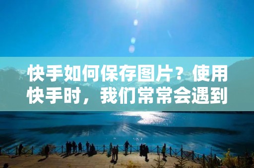 快手如何保存图片?使用快手时,我们常常会遇到一些精彩的瞬间,想要将这些瞬间永久地保存下来。但是,快手并没有提供直接保存图片的功能。那么,该如何保存快手中的图片呢?下面就为大家介绍几种方法。 快手如何保存图片?使用快手时,我们常常会遇到一些精彩的瞬间,想要将这些瞬间永久地保存下来。但是,快手并没有提供直接保存图片的功能。那么,该如何保存快手中的图片呢?下面就为大家介绍几种方法。