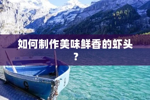 如何制作美味鲜香的虾头？