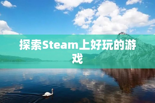 探索Steam上好玩的游戏:推荐十款精品游戏 探索Steam上好玩的游戏:推荐十款精品游戏