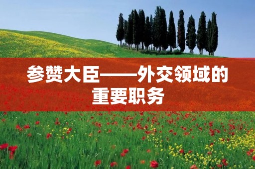 参赞大臣——外交领域的重要职务 参赞大臣——外交领域的重要职务