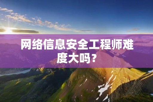 网络信息安全工程师难度大吗？