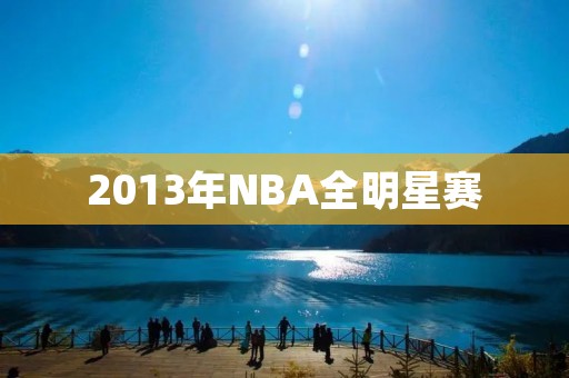 2013年NBA全明星赛:东西部巨星云集,精彩纷呈 2013年NBA全明星赛:东西部巨星云集,精彩纷呈