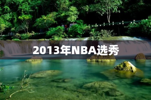 2013年NBA选秀:一批年轻球员的崛起 2013年NBA选秀:一批年轻球员的崛起