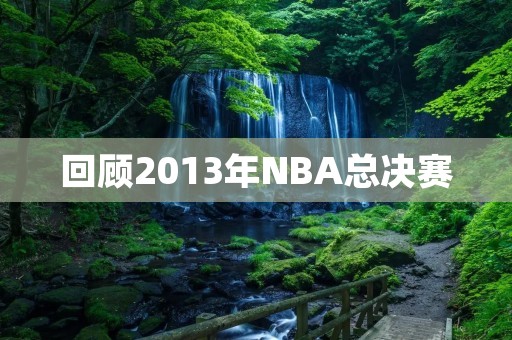 回顾2013年NBA总决赛：热火队成功卫冕