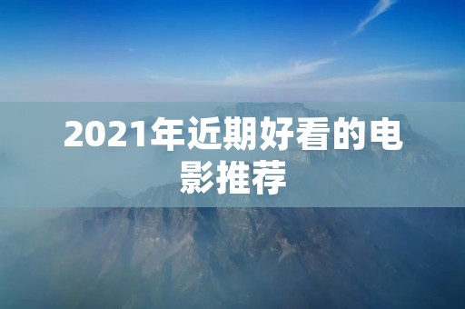 2021年近期好看的电影推荐 2021年近期好看的电影推荐