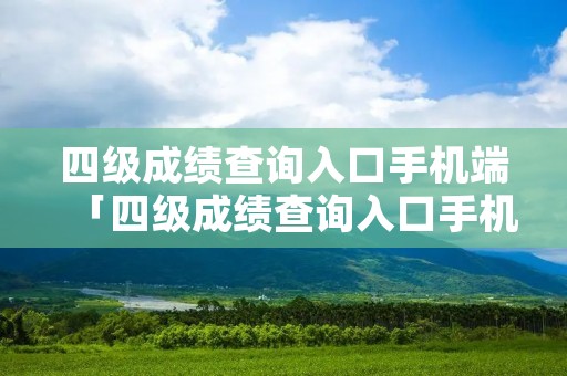 四级成绩查询入口手机端「四级成绩查询入口手机端查询」