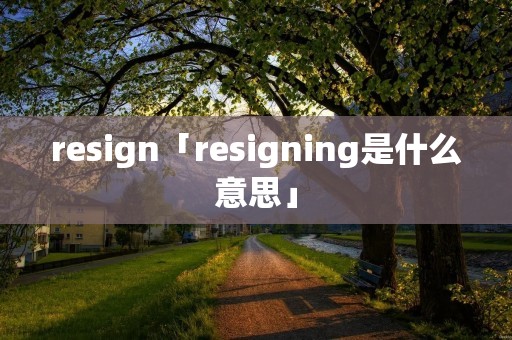 resign「resigning是什么意思」