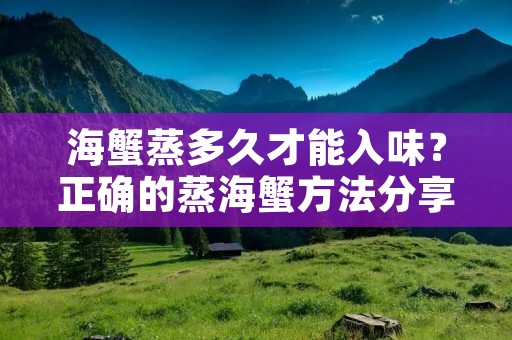 海蟹蒸多久才能入味？正确的蒸海蟹方法分享