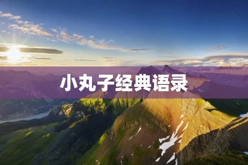 小丸子经典语录:让我们一起回忆那些经典的台词