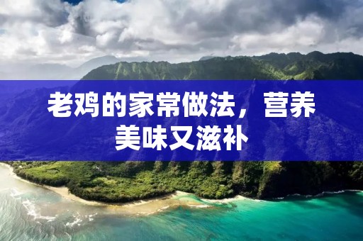 老鸡的家常做法,营养美味又滋补 老鸡的家常做法,营养美味又滋补