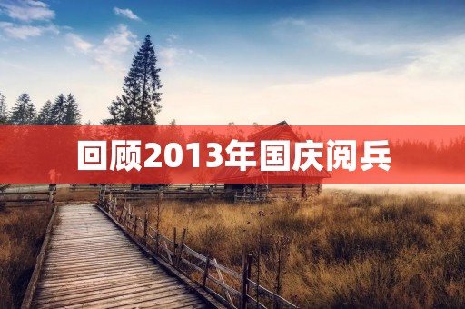 回顾2013年国庆阅兵：中国军队展示强大实力