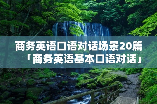 商务英语口语对话场景20篇「商务英语基本口语对话」 商务英语口语对话场景20篇「商务英语基本口语对话」