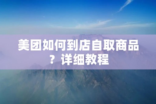 美团如何到店自取商品？详细教程