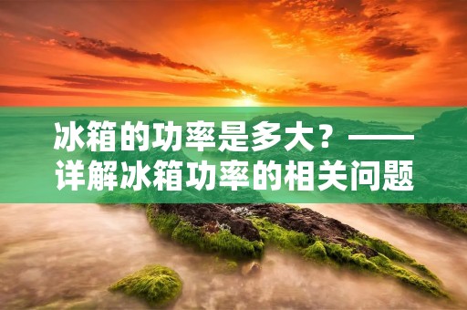 冰箱的功率是多大？——详解冰箱功率的相关问题