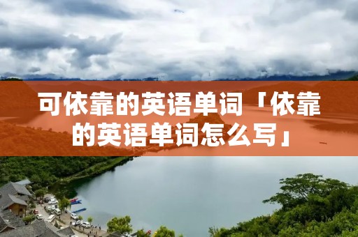可依靠的英语单词「依靠的英语单词怎么写」 可依靠的英语单词「依靠的英语单词怎么写」