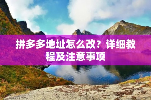 拼多多地址怎么改？详细教程及注意事项
