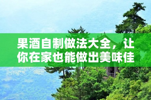 果酒自制做法大全,让你在家也能做出美味佳饮 果酒自制做法大全,让你在家也能做出美味佳饮
