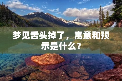 梦见舌头掉了,寓意和预示是什么?