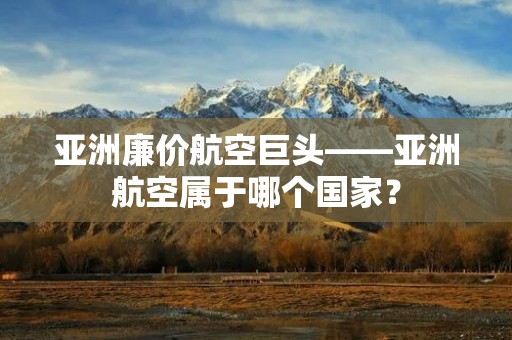 亚洲廉价航空巨头——亚洲航空属于哪个国家？
