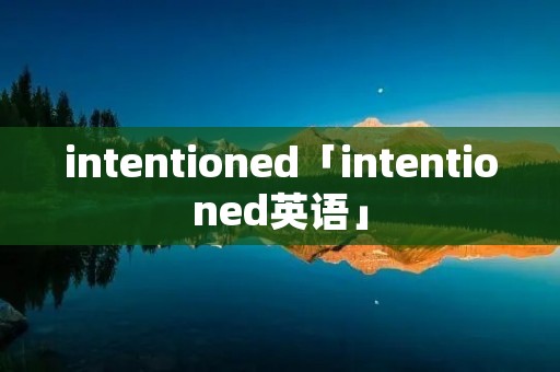 intentioned「intentioned英语」 intentioned「intentioned英语」
