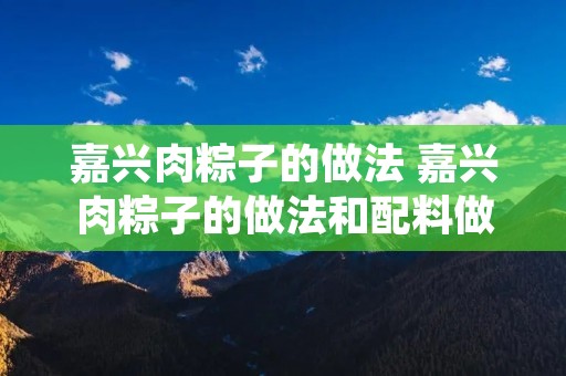 嘉兴肉粽子的做法 嘉兴肉粽子的做法和配料做法全过程