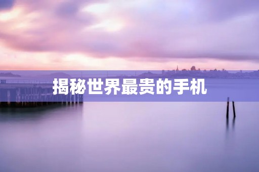 揭秘世界最贵的手机：价格高达数亿！