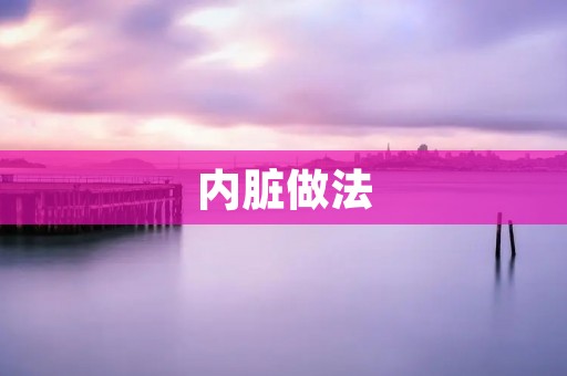内脏做法：让你的味蕾尝遍内脏美食的绝佳方法