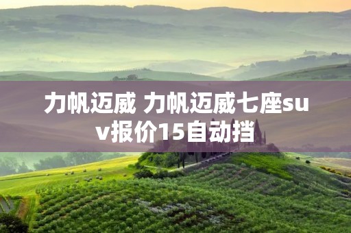 力帆迈威 力帆迈威七座suv报价15自动挡 力帆迈威 力帆迈威七座suv报价15自动挡