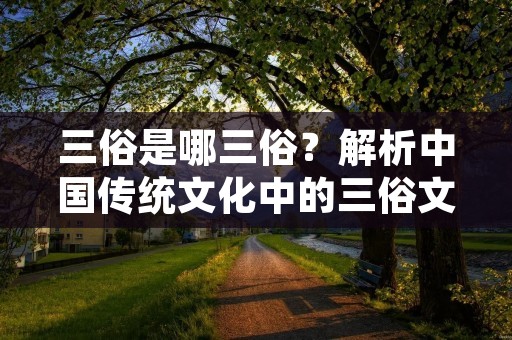 三俗是哪三俗？解析中国传统文化中的三俗文化