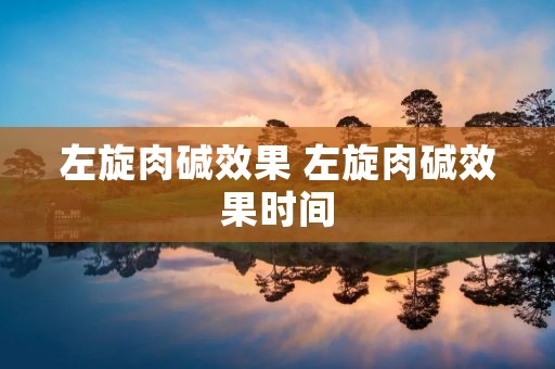左旋肉碱效果 左旋肉碱效果时间 左旋肉碱效果 左旋肉碱效果时间